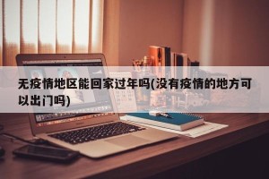 无疫情地区能回家过年吗(没有疫情的地方可以出门吗)