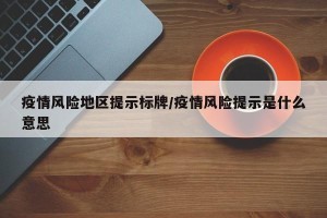 疫情风险地区提示标牌/疫情风险提示是什么意思
