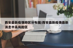 西安最新疫情地区分布图/西安最新疫情最新消息中高风险区