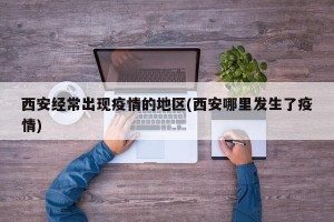 西安经常出现疫情的地区(西安哪里发生了疫情)