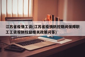 江苏省疫情工资(江苏省疫情防控期间保障职工工资报酬权益相关政策问答)
