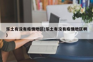 乐土有没有疫情地区(乐土有没有疫情地区啊)