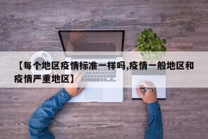 【每个地区疫情标准一样吗,疫情一般地区和疫情严重地区】