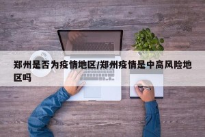 郑州是否为疫情地区/郑州疫情是中高风险地区吗