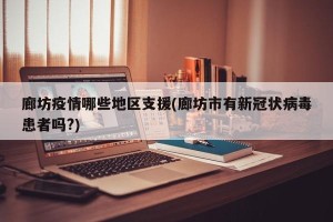 廊坊疫情哪些地区支援(廊坊市有新冠状病毒患者吗?)
