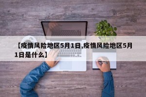 【疫情风险地区5月1日,疫情风险地区5月1日是什么】