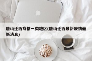 唐山迁西疫情一类地区(唐山迁西最新疫情最新消息)
