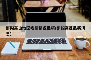邵阳高山地区疫情情况最新(邵阳高速最新消息)