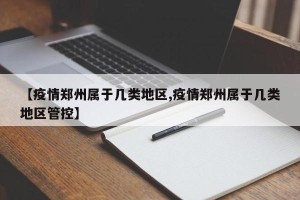 【疫情郑州属于几类地区,疫情郑州属于几类地区管控】