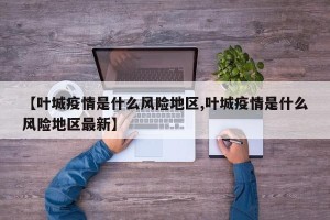 【叶城疫情是什么风险地区,叶城疫情是什么风险地区最新】