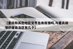 【重庆和其他地区交界处有疫情吗,与重庆接壤的省自治区有几个】