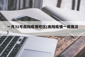 一月31号南阳疫情地区(南阳疫情一周情况)