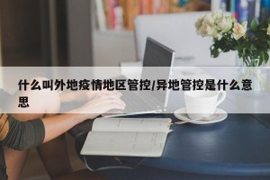 什么叫外地疫情地区管控/异地管控是什么意思