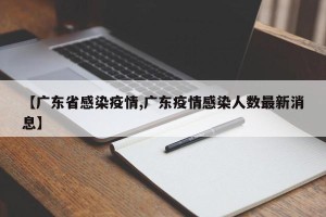 【广东省感染疫情,广东疫情感染人数最新消息】