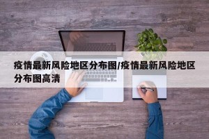 疫情最新风险地区分布图/疫情最新风险地区分布图高清