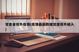 甘肃省境外疫情(疫情最新数据甘肃境外输入)