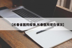 【长春省医院疫情,长春医院现在情况】