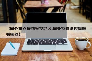 【国外重点疫情管控地区,国外疫情防控措施有哪些】