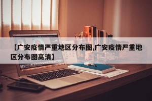 【广安疫情严重地区分布图,广安疫情严重地区分布图高清】