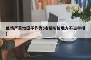 疫情严重地区不作为(疫情防控地方不当举措)