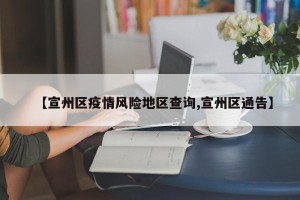 【宣州区疫情风险地区查询,宣州区通告】