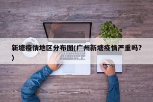 新塘疫情地区分布图(广州新塘疫情严重吗?)