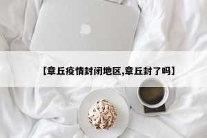 【章丘疫情封闭地区,章丘封了吗】