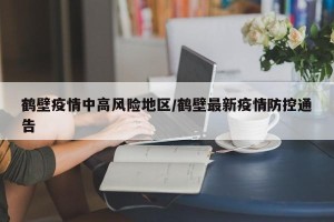 鹤壁疫情中高风险地区/鹤壁最新疫情防控通告