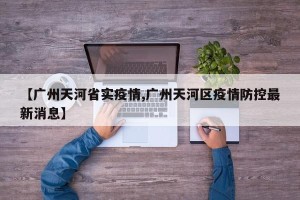 【广州天河省实疫情,广州天河区疫情防控最新消息】