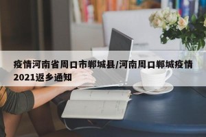 疫情河南省周口市郸城县/河南周口郸城疫情2021返乡通知