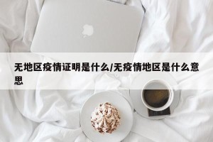 无地区疫情证明是什么/无疫情地区是什么意思