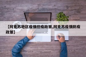 【阿克苏地区疫情控疫政策,阿克苏疫情防疫政策】