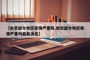 【南京部分地区疫情严重吗,南京部分地区疫情严重吗最新消息】