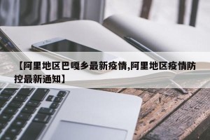 【阿里地区巴嘎乡最新疫情,阿里地区疫情防控最新通知】