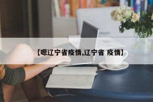 【嗯辽宁省疫情,辽宁省 疫情】