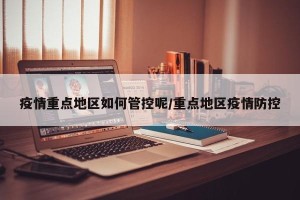 疫情重点地区如何管控呢/重点地区疫情防控