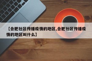 【合肥社区传播疫情的地区,合肥社区传播疫情的地区叫什么】