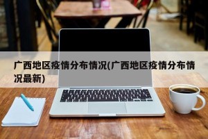 广西地区疫情分布情况(广西地区疫情分布情况最新)