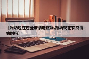 【潍坊现在还是疫情地区吗,潍坊现在有疫情病例吗】