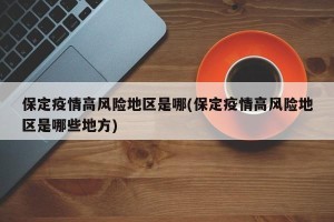 保定疫情高风险地区是哪(保定疫情高风险地区是哪些地方)