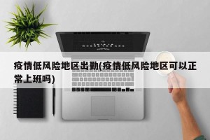 疫情低风险地区出勤(疫情低风险地区可以正常上班吗)