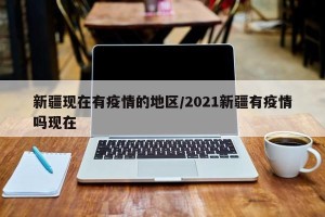 新疆现在有疫情的地区/2021新疆有疫情吗现在