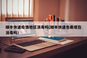 顺丰快递疫情地区消毒吗(顺丰快递包裹现在消毒吗)