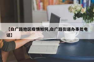 【白广路地区疫情如何,白广路街道办事处电话】