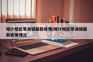 喀什地区草湖镇最新疫情/喀什地区草湖镇最新疫情情况