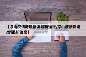 【凉山疫情地区情况最新通报,凉山疫情新增2例最新消息】
