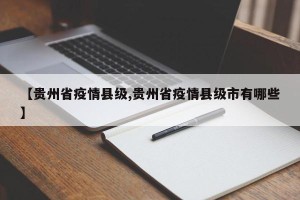 【贵州省疫情县级,贵州省疫情县级市有哪些】