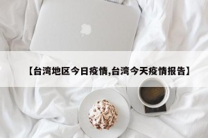 【台湾地区今日疫情,台湾今天疫情报告】