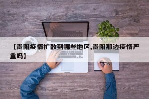 【贵阳疫情扩散到哪些地区,贵阳那边疫情严重吗】