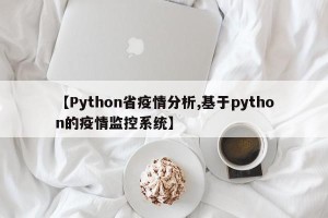 【Python省疫情分析,基于python的疫情监控系统】